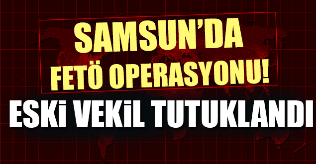 Samsunlu Eski Vekil FETÖ’den Tutuklandı!