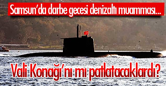 Darbe gecesi Samsun’da denizaltı…