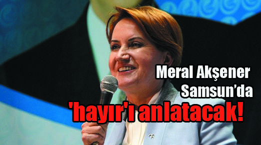 Meral Akşener Samsun’da ‘hayır’ı anlatacak!