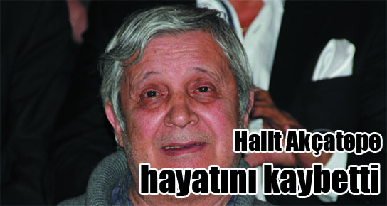 Halit Akçatepe hayatını kaybetti !