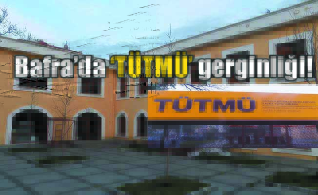 Bafra’da TÜTMÜ gerginliği!
