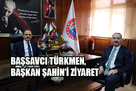 BAŞSAVCI TÜRKMEN, BAŞKAN ŞAHİN’İ ZİYARET