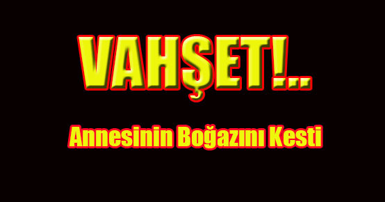 Annesinin boğazını kesti!