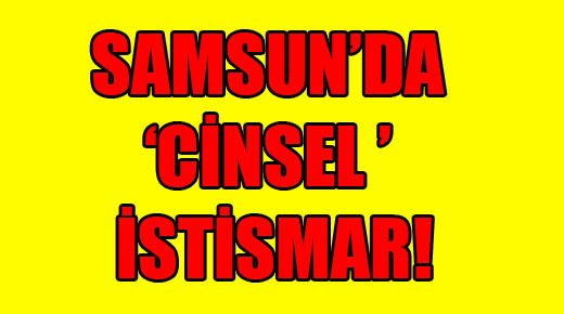 Samsun’da cinsel istismar!