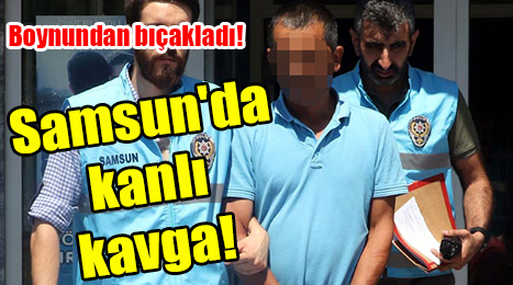 Samsun’da kanlı kavga! Boynundan bıçakladı!