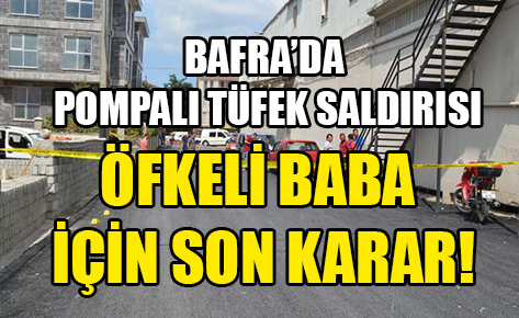 Bafra’da pompalı tüfek saldısı: Öfkeli baba için karar!