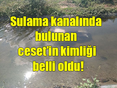 Sulama kanalında bulunan ceset’in kimliği belli oldu!