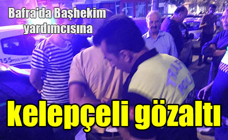 Bafra’da Başhekim yardımcısına kelepçeli gözaltı