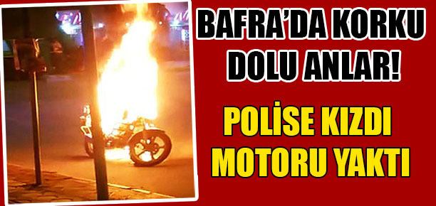 Bafra’da korkulu anlar: Polise kızdı, motosikletini yaktı