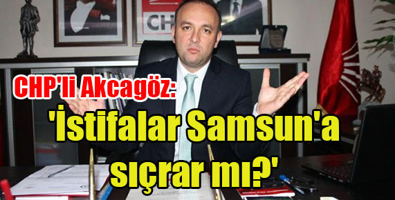 CHP’li Akcagöz: ‘İstifalar Samsun’a sıçrar mı?’