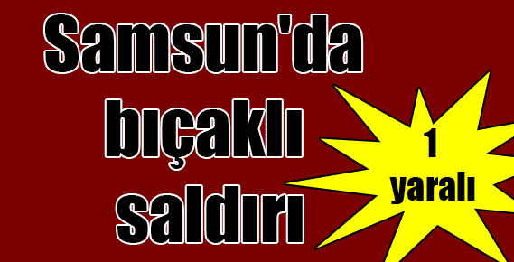 Samsun’da bıçaklı saldırı