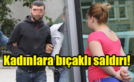Kadınlara bıçaklı saldırı!