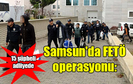 Samsun’da FETÖ operasyonu: 15 şüpheli adliyede