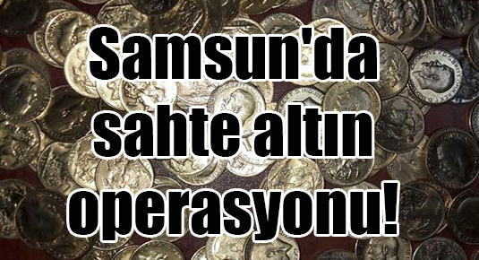 Samsun’da sahte altın operasyonu!