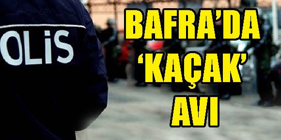 Bafra’da ‘kaçak’ avı!