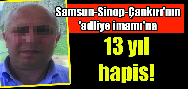 Samsun-Sinop-Çankırı’nın ‘adliye imamı’na 13 yıl hapis!