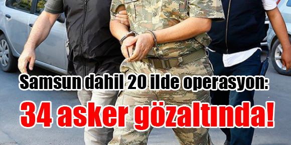 Samsun dahil 20 ilde operasyon: 34 asker gözaltında!