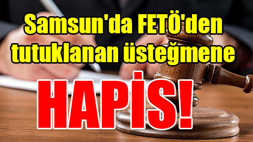 Samsun’da FETÖ’den tutuklanan üsteğmene 6 yıl hapis!