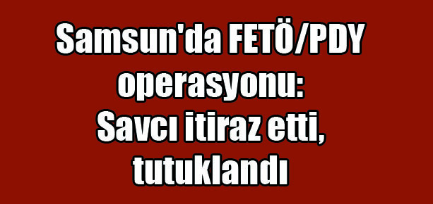 Samsun’da FETÖ/PDY operasyonu: Savcı itiraz etti, tutuklandı