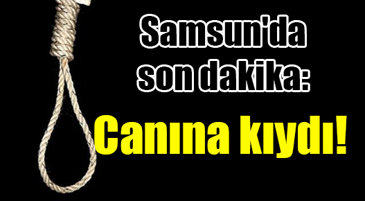 Samsun’da son dakika: Canına kıydı!