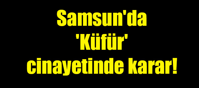 Samsun’da ‘Küfür’ cinayetinde karar!