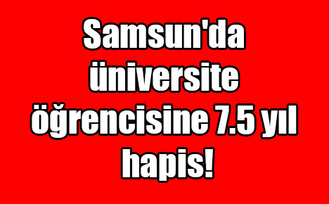 Samsun’da üniversite öğrencisine 7.5 yıl hapis!