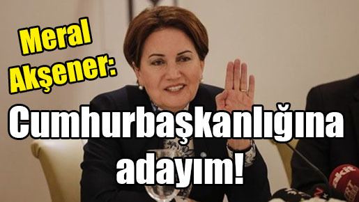Meral Akşener: Cumhurbaşkanlığına adayım!