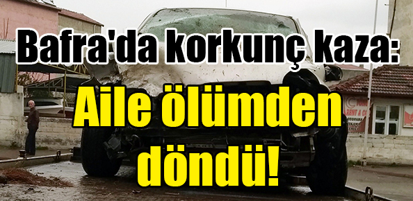 Bafra’da korkunç kaza: Aile ölümden döndü!