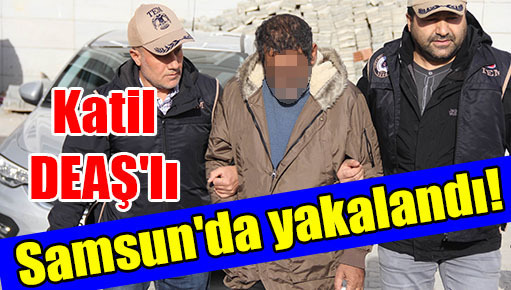 Katil DEAŞ’lı Samsun’da yakalandı!