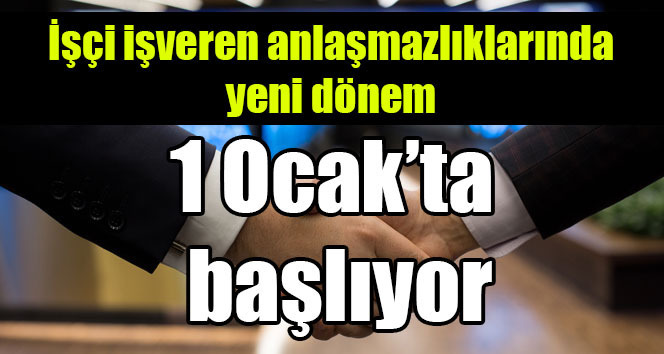 İşçi işveren anlaşmazlıklarında yeni dönem 1 Ocak’ta başlıyor
