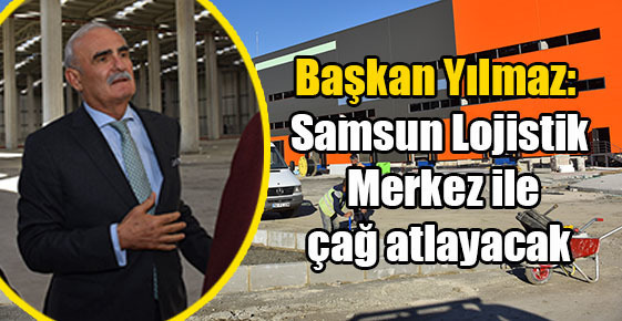 Başkan Yılmaz: Samsun Lojistik Merkez ile çağ atlayacak