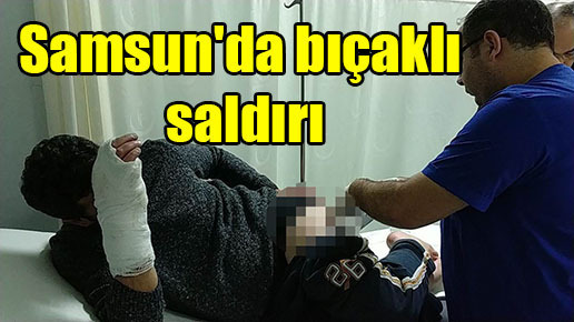 Samsun’da bıçaklı saldırı