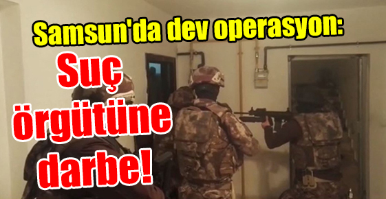 Samsun’da dev operasyon: Suç örgütüne darbe!