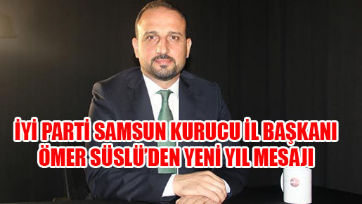 İYİ PARTİ SAMSUN KURUCU İL BAŞKANI ÖMER SÜSLÜ’DEN YENİ YIL MESAJI
