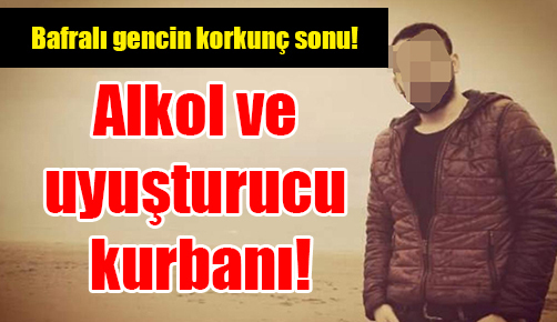 Bafralı genç alkol ve uyuşturucu kurbanı!