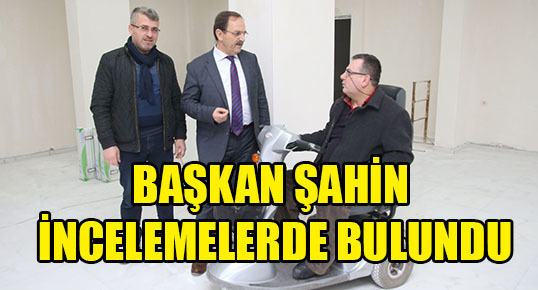 BAŞKAN ŞAHİN İNCELEMELERDE BULUNDU