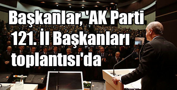 Başkanlar, ‘AK Parti 121. İl Başkanları toplantısı’da