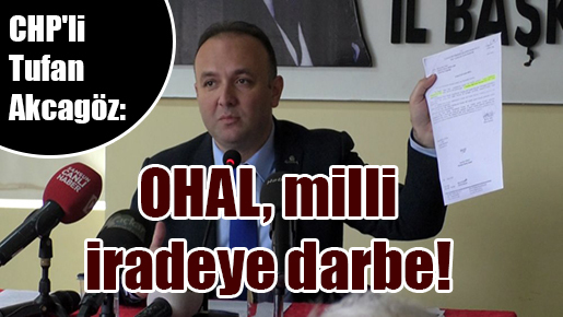 CHP’li Tufan Akcagöz: OHAL, milli iradeye darbe!