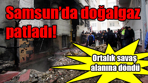Samsun’da doğalgaz patladı, ortalık savaş alanına döndü