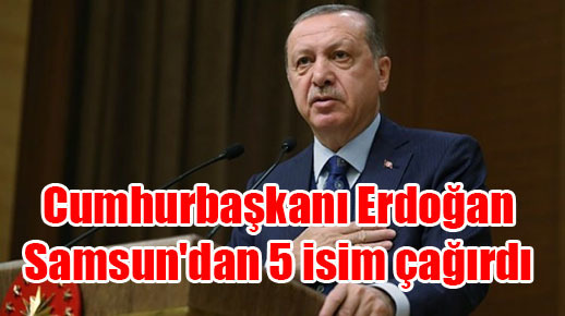 Cumhurbaşkanı Erdoğan Samsun’dan 5 isim çağırdı