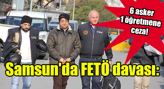 Samsun’da FETÖ davası: 6 asker 1 öğretmene ceza!