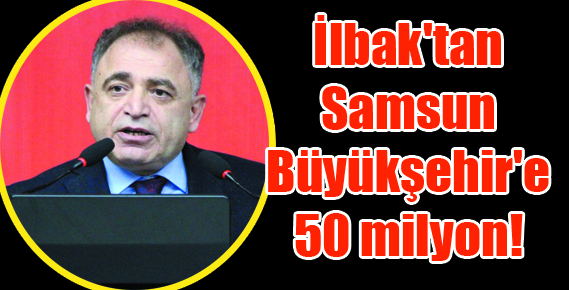 İlbak’tan Samsun Büyükşehir’e 50 milyon!