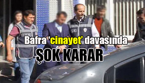Bafra ‘cinayet’ davasında şok karar!