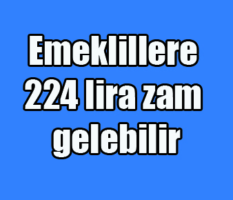 Emeklillere 224 lira zam gelebilir…