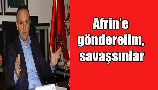 Afrin’e gönderelim, savaşsınlar