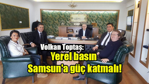 Volkan Toptaş: Yerel basın Samsun’a güç katmalı!