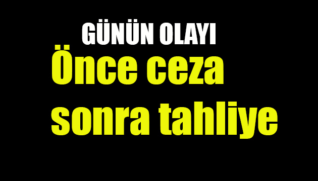 Önce ceza sonra tahliye