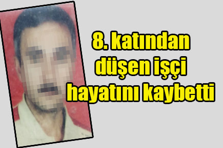 İnşaatın 8. katından düşen işçi hayatını kaybetti