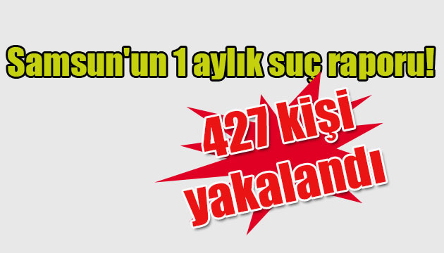 Samsun’un 1 aylık suç raporu!