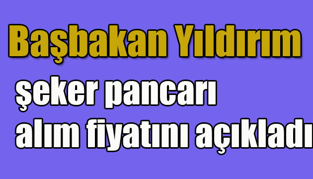 Başbakan Yıldırım,şeker pancarı alım fiyatını açıkladı
